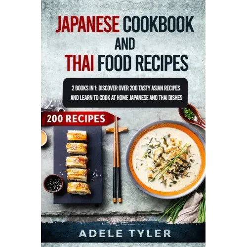 Japanese Cookbook And Thai Food Recipes: 2 Books In 1: Discover Over 200 Tasty Asian Recipes And Learn To Cook At Home Japanese And Thai Dishes