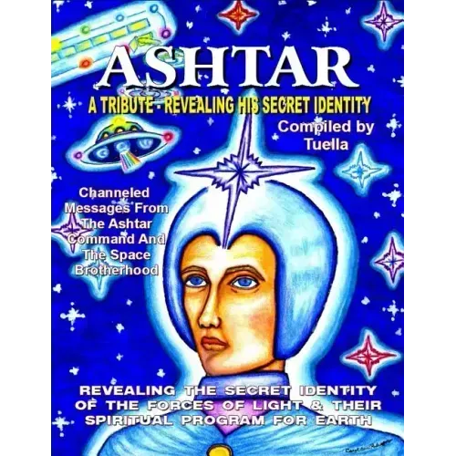 Ashtar: Revealing the Secret Identity of the Forces of Light and Their Spiritual Program for Earth: Channeled Messages From Th