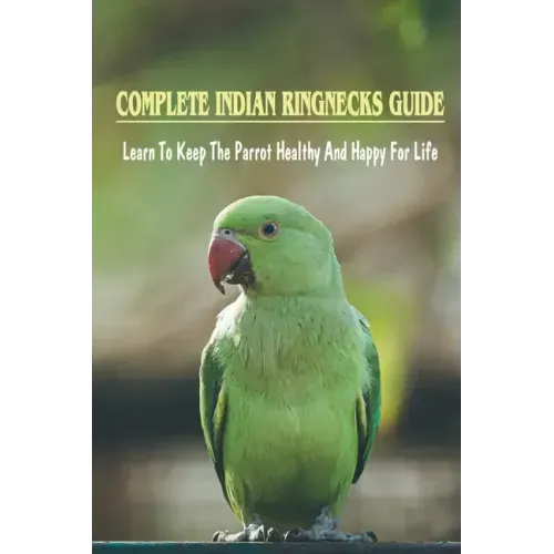 Complete Indian Ringnecks Guide: Learn To Keep The Parrot Healthy And Happy For Life: Indian Ringneck Diet And Nutrition