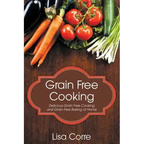 Grain Free Cooking: Delicious Grain Free Cooking and Grain Free Baking at Home