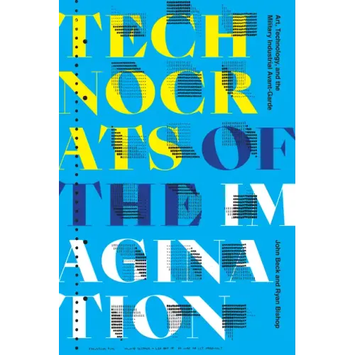 Technocrats of the Imagination: Art, Technology, and the Military-Industrial Avant-Garde