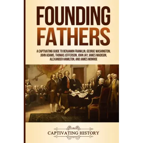 Founding Fathers: A Captivating Guide to Benjamin Franklin, George Washington, John Adams, Thomas Jefferson, John Jay, James Madison, Al