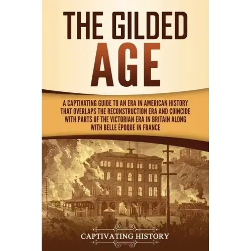 The Gilded Age: A Captivating Guide to an Era in American History That Overlaps the Reconstruction Era and Coincides with Parts of the