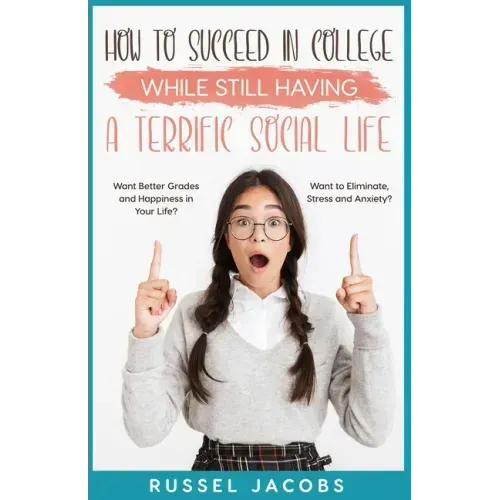 How to Succeed In College While Still Having a Terrific Social Life.: Want Better Grades and Happiness in Your Life? Want to Eliminate, Stress and Anx