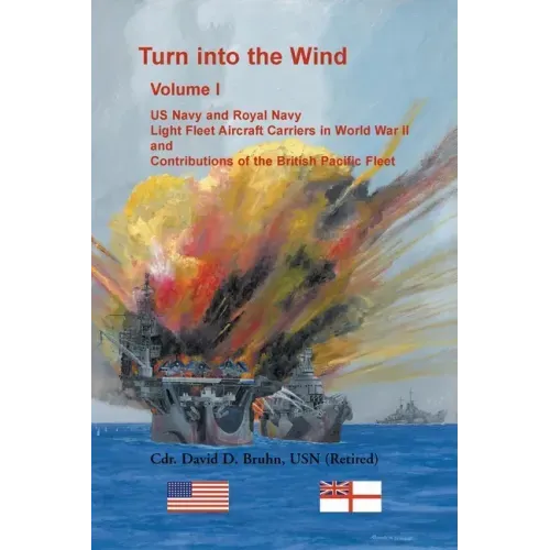 Turn into the Wind, Volume I. US Navy and Royal Navy Light Fleet Aircraft Carriers in World War II, and Contributions of the British Pacific Fleet