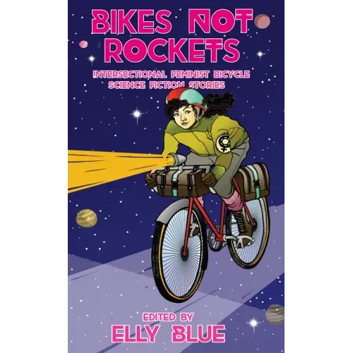 Bikes Not Rockets: Intersectional Feminist Bicycle Science Fiction Stories: Intersectional Feminist Bicycle Science Fiction Stories