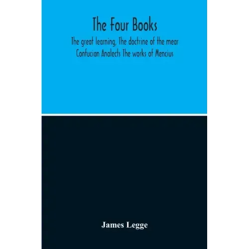 The Four Books: The Great Learning, The Doctrine Of The Mear Confucian Analects The Works Of Mencius