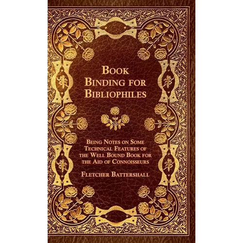 Book Binding For Bibliophiles - Being Notes On Some Technical Features Of The Well Bound Book For The Aid Of Connoisseurs - Together With A Sketch Of