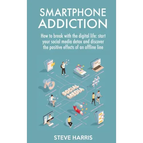 Smartphone Addiction: How to Break Up with the Digital Life: Start your Social Media Detox and Discover the Positive Effects of an Offline Life.