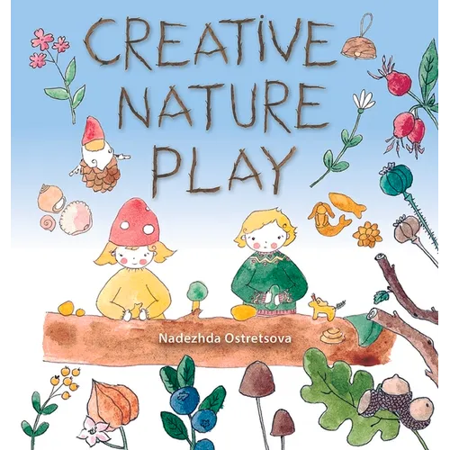Creative Nature Play: Imaginative Crafting, Games, Stories & Adventures