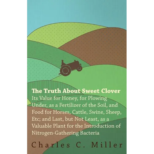 The Truth About Sweet Clover - Its Value For Honey, For Plowing Under, As A Fertilizer Of The Soil, And Food For Horses, Cattle, Swine, Sheep, Etc; An