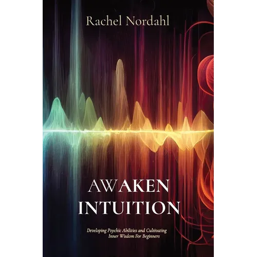 Awaken Intuition: Developing Psychic Abilities and Cultivating Inner Wisdom For Beginners