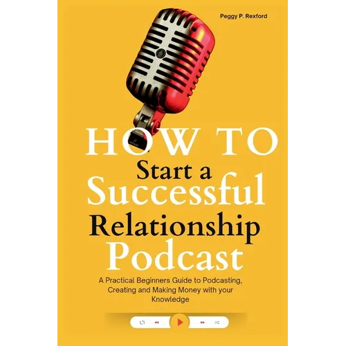 How to Start a Successful Relationship Podcast: A Practical Beginners Guide to Podcasting, Creating and Making Money with your Knowledge