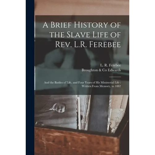 A Brief History of the Slave Life of Rev. L.R. Ferebee: and the Battles of Life, and Four Years of His Ministerial Life: Written From Memory, to 1882