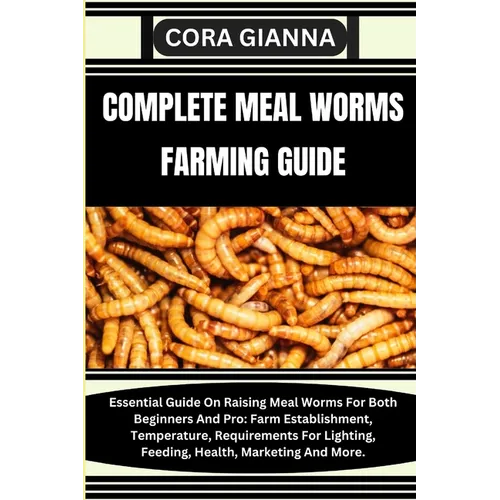 Complete Meal Worms Farming Guide: Essential Guide On Raising Meal Worms For Both Beginners And Pro: Farm Establishment, Temperature, Requirements For