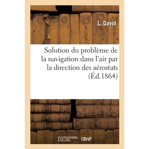 Solution du problème de la navigation dans l'air par la direction des aérostats: exposé d'un nouveau système de direction