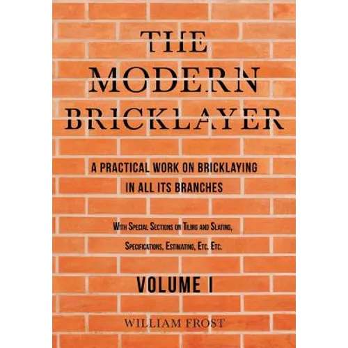The Modern Bricklayer - A Practical Work on Bricklaying in all its Branches - Volume I