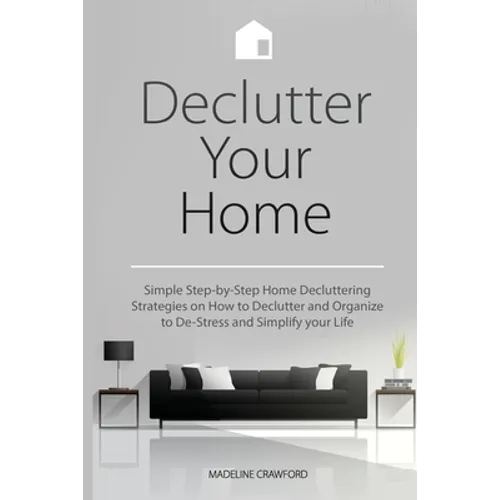 Declutter Your Home: Simple Step-by-Step Home Decluttering Strategies on How to Declutter and Organize to De-Stress and Simplify Your Life