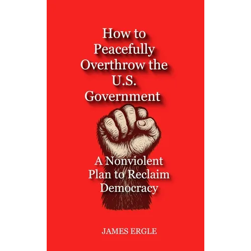 How to Peacefully Overthrow the U.S. Government: A Nonviolent Plan to Reclaim Democracy