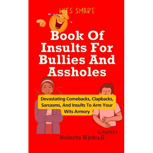 Book Of Insults For Bullies And Assholes: Devastating Comebacks, Clapbacks, Sarcasms, And Insults To Arm Your Wits Armory