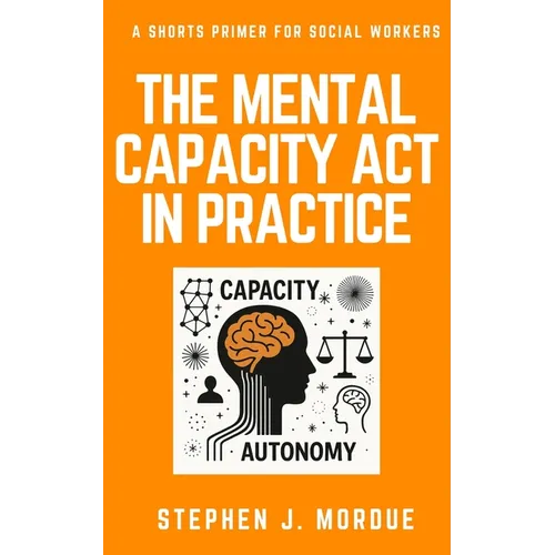 The Mental Capacity Act in Practice: A Shorts Primer for Social Workers