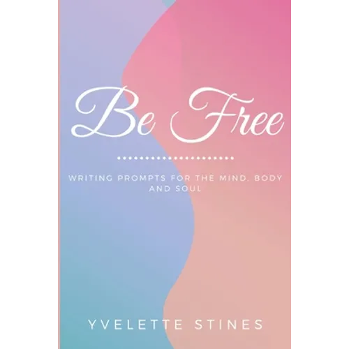 Be Free: Writing Prompts for the Mind, Body and Soul