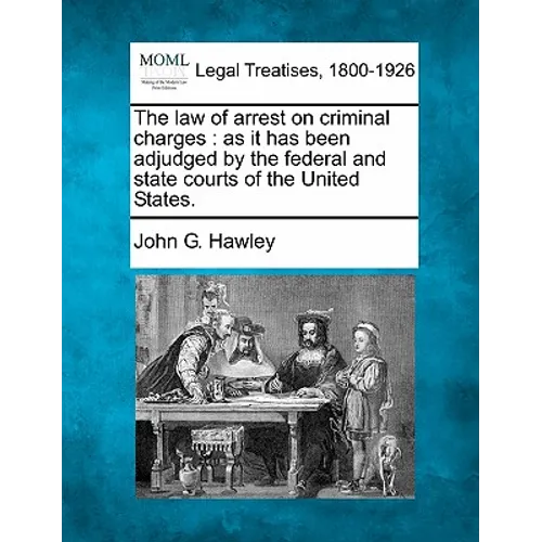The Law of Arrest on Criminal Charges: As It Has Been Adjudged by the Federal and State Courts of the United States.