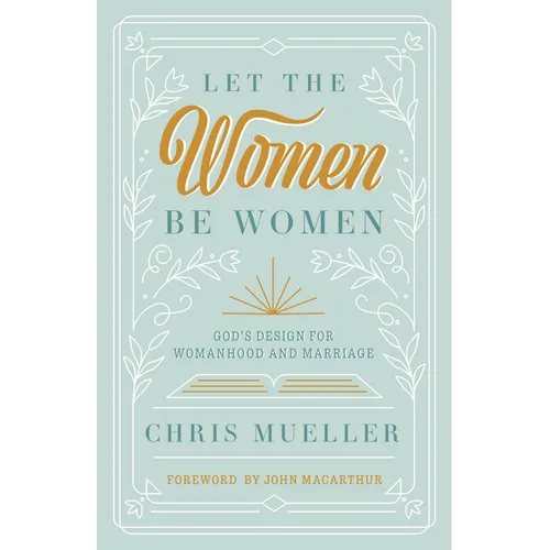 Let the Women Be Women: God's Design for Womanhood and Marriage