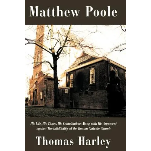 Matthew Poole: His Life, His Times, His Contributions Along with His Argument Against the Infallibility of the Roman Catholic Church