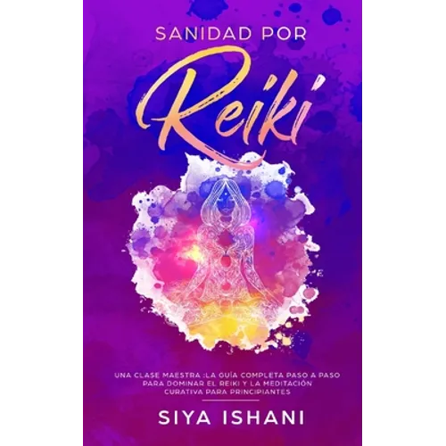Sanidad por Reiki - Una clase maestra: La guía completa paso a paso para dominar el reiki y la meditación curativa para principiantes