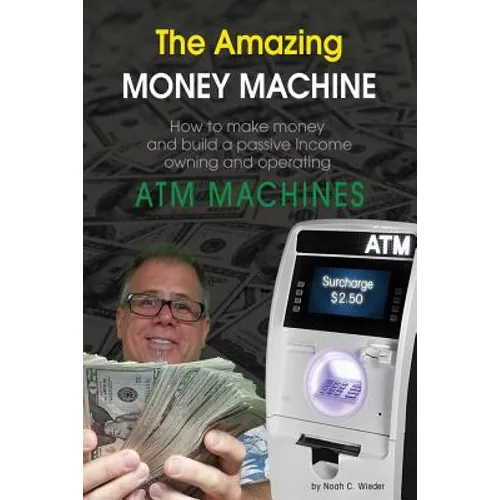 The Amazing Money Machine: How To Make Money and Build A Passive Income Owning and Operating ATM Machines