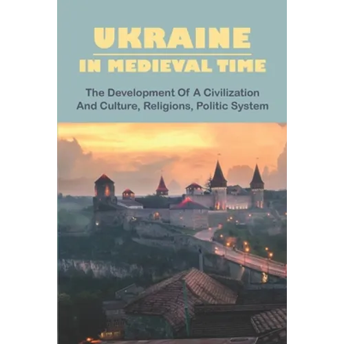 Ukraine In Medieval Time: The Development Of A Civilization And Culture, Religions, Politic System