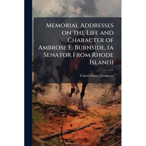 Memorial Addresses on the Life and Character of Ambrose E. Burnside, (a Senator From Rhode Island)