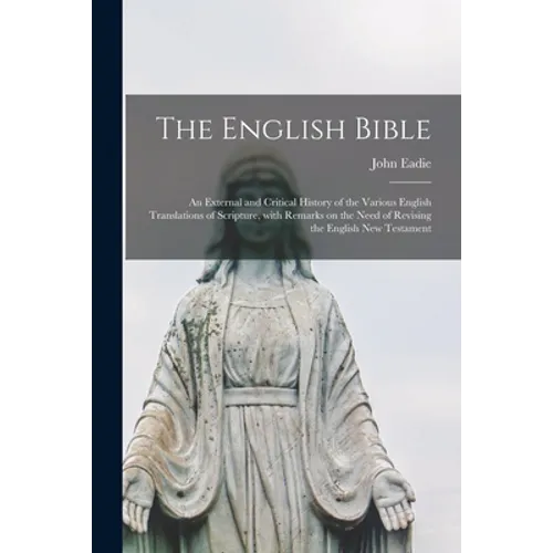The English Bible; an External and Critical History of the Various English Translations of Scripture, With Remarks on the Need of Revising the English