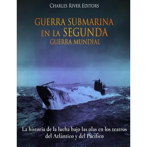 Guerra Submarina en la Segunda Guerra Mundial: La historia de la lucha bajo las olas en los teatros del Atlántico y del Pacífico