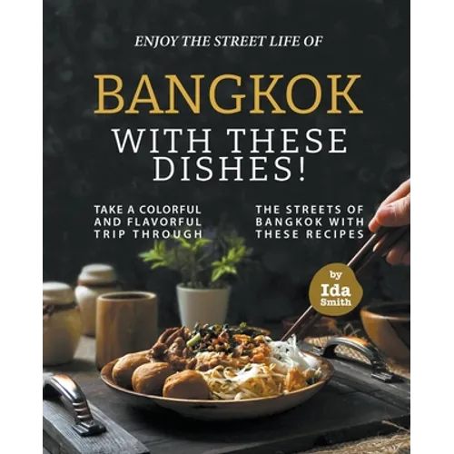 Enjoy the Street Life of Bangkok with these Dishes!: Take a Colorful and Flavorful Trip through the Streets of Bangkok with these Recipes