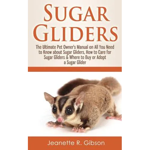 Sugar Gliders: The Ultimate Pet Owner's Manual on All You Need to Know about Sugar Gliders, How to Care for Sugar Gliders & Where to