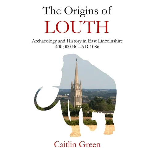 The Origins of Louth: Archaeology and History in East Lincolnshire, 400,000 BC-AD 1086