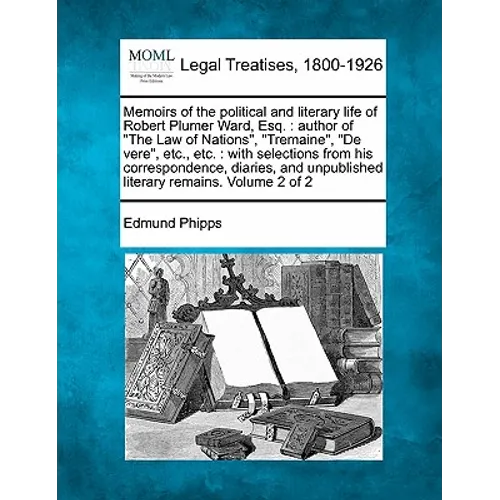 Memoirs of the political and literary life of Robert Plumer Ward, Esq.: author of "The Law of Nations", "Tremaine", "De vere", etc., etc.: with select