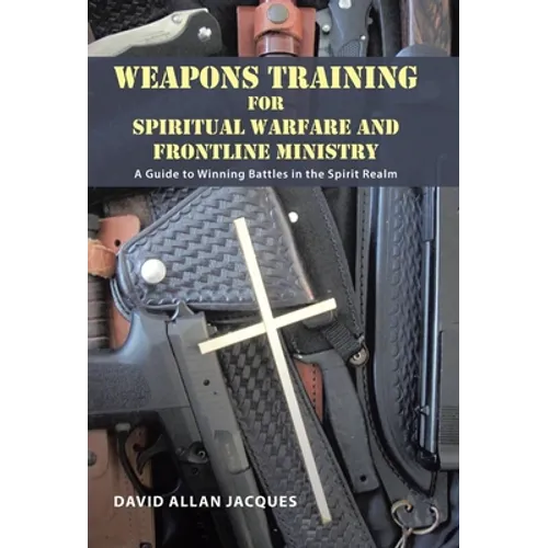 Weapons Training for Spiritual Warfare and Frontline Ministry: A Guide to Winning Battles in the Spirit Realm