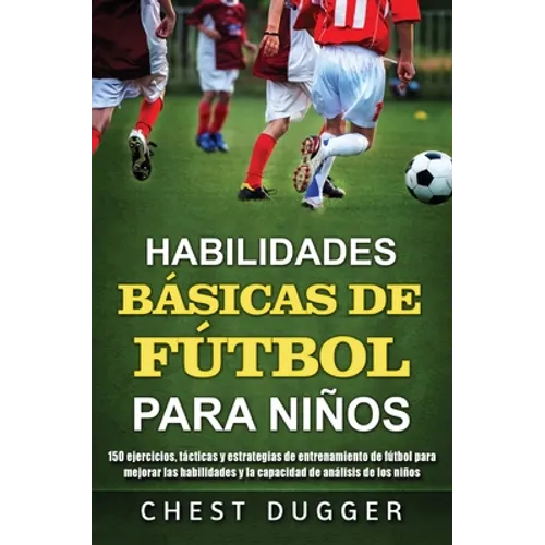 Habilidades Básicas de Fútbol para Niños: 150 ejercicios, tácticas y estrategias de entrenamiento de fútbol para mejorar las habilidades y la capacida
