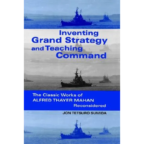 Inventing Grand Strategy and Teaching Command: The Classic Works of Alfred Thayer Mahan Reconsidered