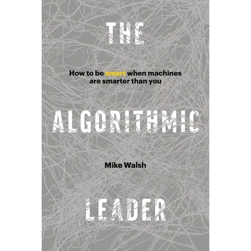 The Algorithmic Leader: How to Be Smart When Machines Are Smarter Than You