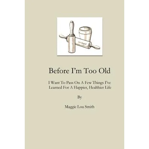 Before I'm Too Old: I Want To Pass On a Few Things I've Learned For a Happier, Healthier Life