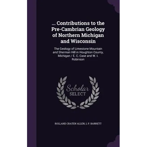 ... Contributions to the Pre-Cambrian Geology of Northern Michigan and Wisconsin: The Geology of Limestone Mountain and Sherman Hill in Houghton Count