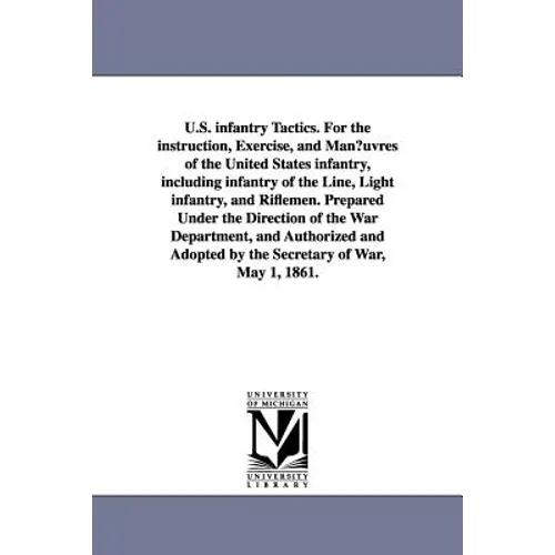 U.S. infantry Tactics. For the instruction, Exercise, and Man¿uvres of the United States infantry, including infantry of the Line, Light infantry, and