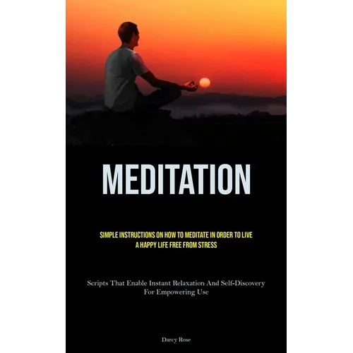 Meditation: Simple Instructions On How To Meditate In Order To Live A Happy Life Free From Stress (Scripts That Enable Instant Relaxation And Self-Dis