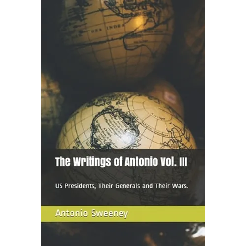 The Writings of Antonio Vol. III: US Presidents, Their Generals and Their Wars. - Paperback
