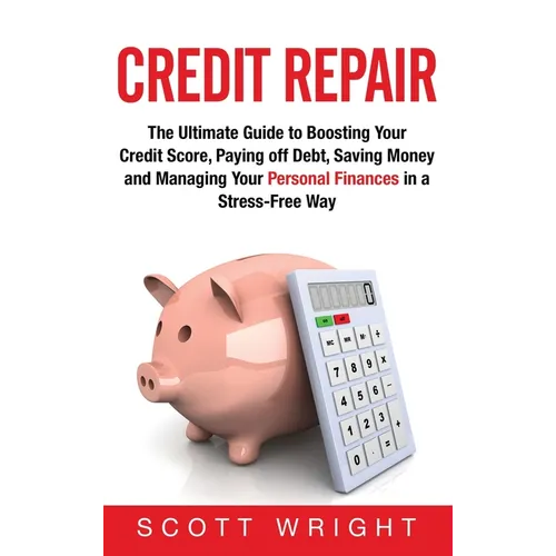 Credit Repair: The Ultimate Guide to Boosting Your Credit Score, Paying off Debt, Saving Money and Managing Your Personal Finances in a Stress-Free Wa