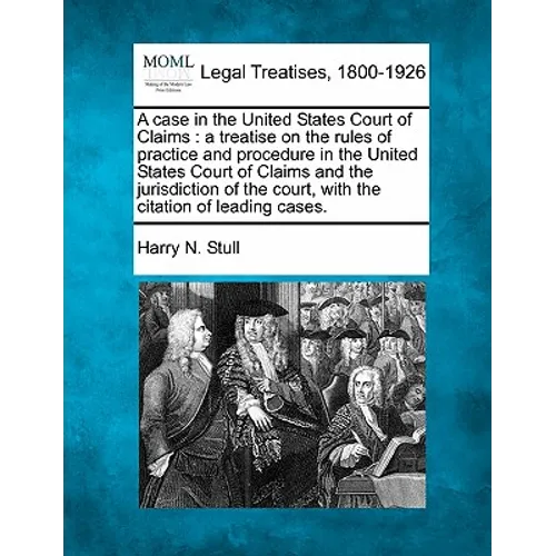 A Case in the United States Court of Claims: A Treatise on the Rules of Practice and Procedure in the United States Court of Claims and the Jurisdicti